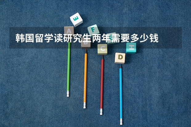 韩国留学读研究生两年需要多少钱