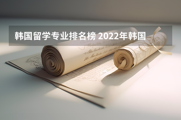 韩国留学专业排名榜 2022年韩国留学专业排名