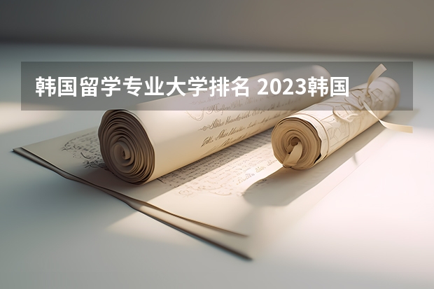 韩国留学专业大学排名 2023韩国留学专业排名