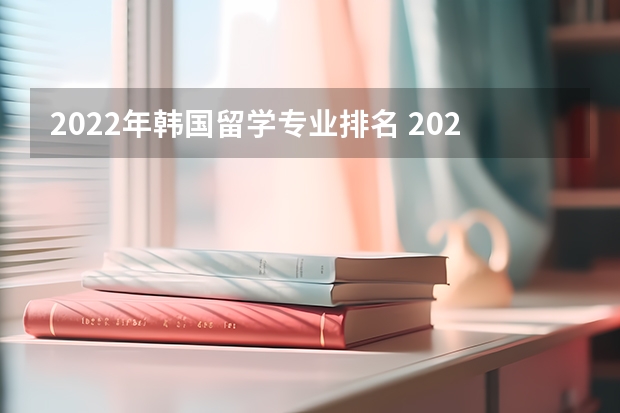 2022年韩国留学专业排名 2023韩国留学专业排名