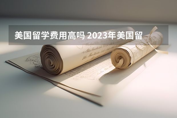 美国留学费用高吗 2023年美国留学费用预算需要多少钱