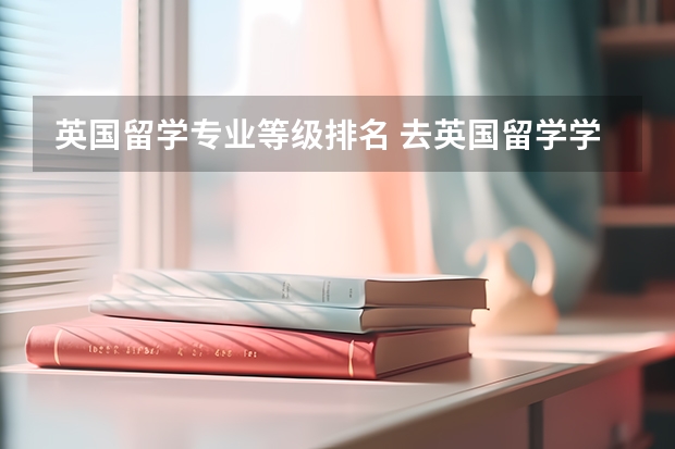 英国留学专业等级排名 去英国留学学什么专业比较好