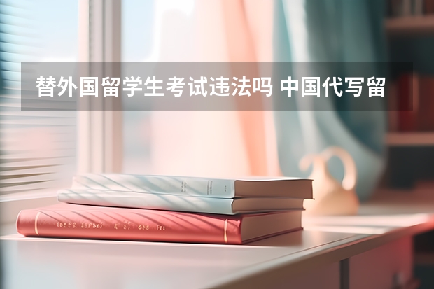 替外国留学生考试违法吗 中国代写留学生论文机构犯法吗