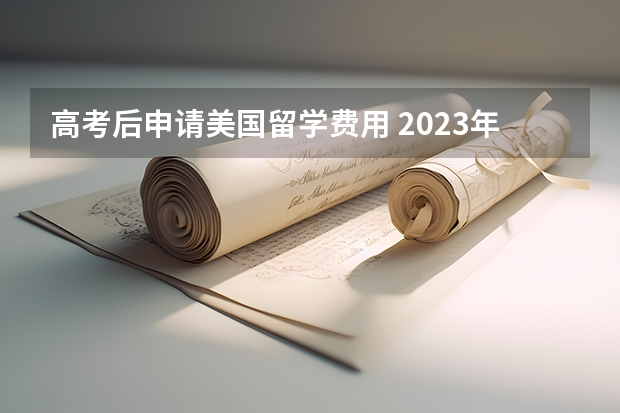 高考后申请美国留学费用 2023年美国留学费用预算需要多少钱