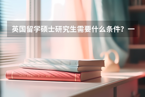 英国留学硕士研究生需要什么条件？一年需要多少费用？