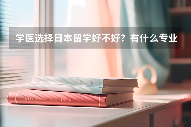 学医选择日本留学好不好？有什么专业推荐？