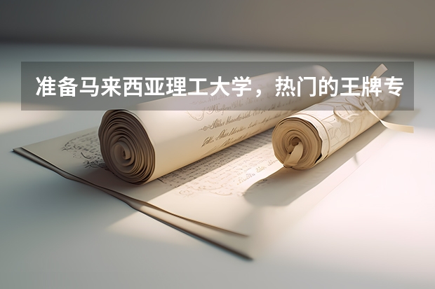 准备马来西亚理工大学，热门的王牌专业都有什么？