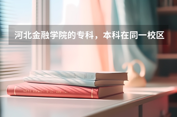 河北金融学院的专科，本科在同一校区吗？