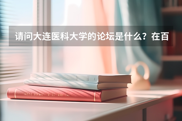 请问大连医科大学的论坛是什么？在百度有贴吧么？谢谢