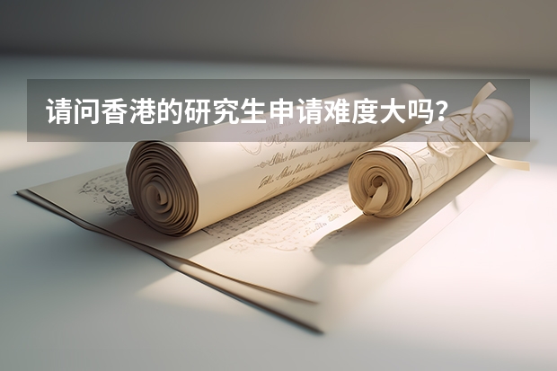 请问香港的研究生申请难度大吗？