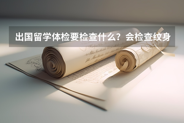 出国留学体检要检查什么？会检查纹身吗 有纹身会怎么样吗？我是厦门的 高二学生 高三出国 麻烦厦门的