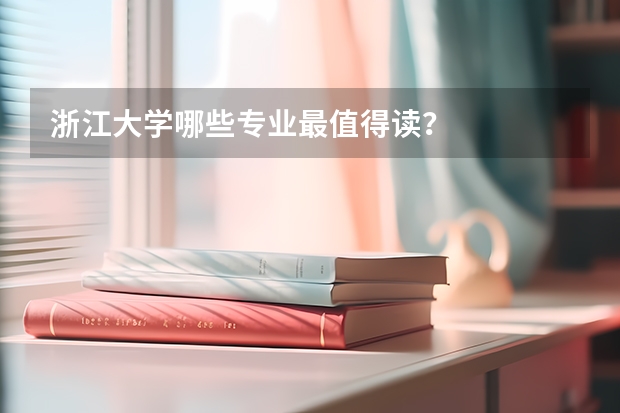 浙江大学哪些专业最值得读？